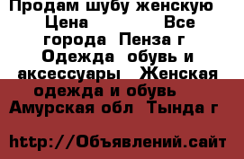 Продам шубу женскую  › Цена ­ 15 000 - Все города, Пенза г. Одежда, обувь и аксессуары » Женская одежда и обувь   . Амурская обл.,Тында г.